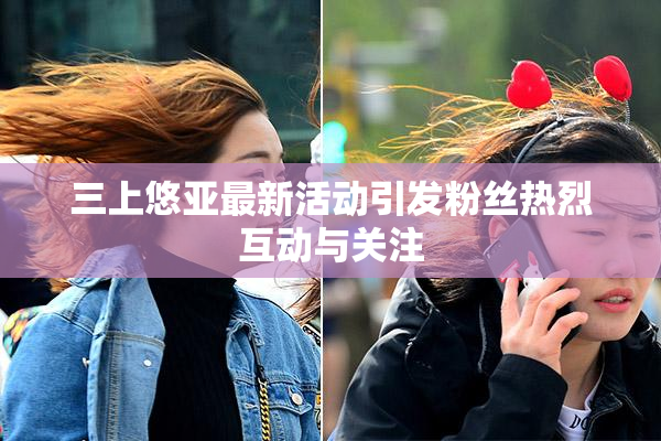 三上悠亚最新活动引发粉丝热烈互动与关注