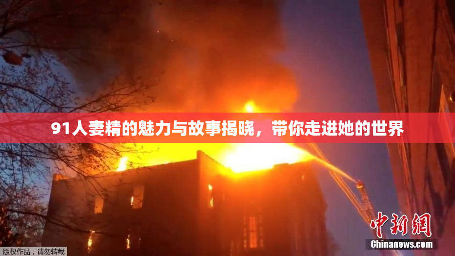 91人妻精的魅力与故事揭晓，带你走进她的世界