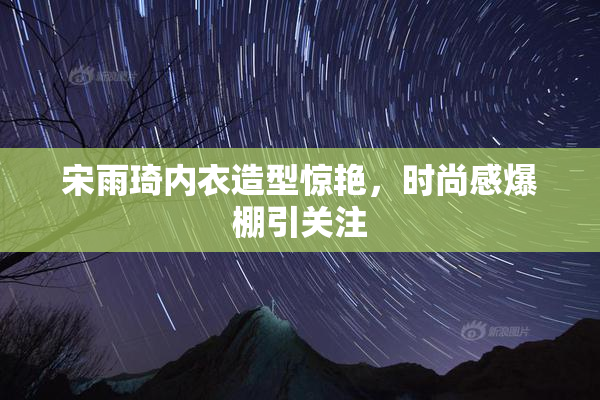 宋雨琦内衣造型惊艳，时尚感爆棚引关注