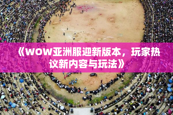 《WOW亚洲服迎新版本，玩家热议新内容与玩法》