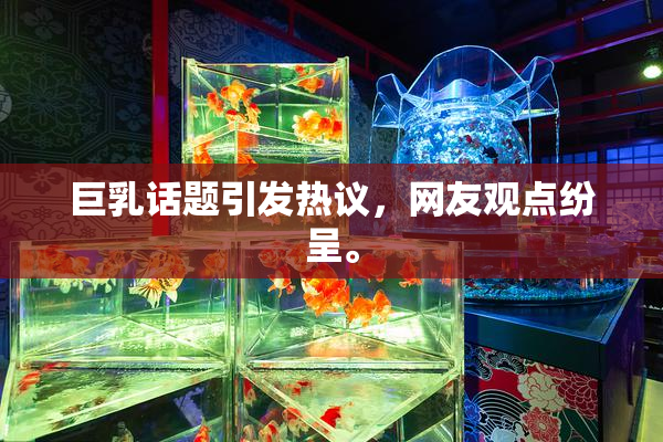 巨乳话题引发热议，网友观点纷呈。