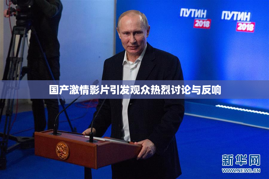 国产激情影片引发观众热烈讨论与反响