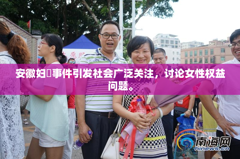 安徽妇槡事件引发社会广泛关注，讨论女性权益问题。