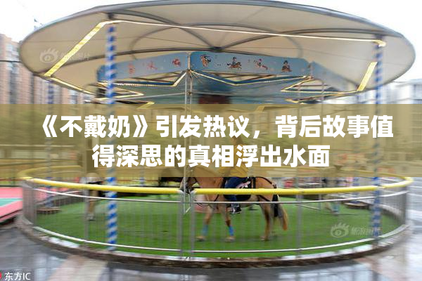 《不戴奶》引发热议，背后故事值得深思的真相浮出水面