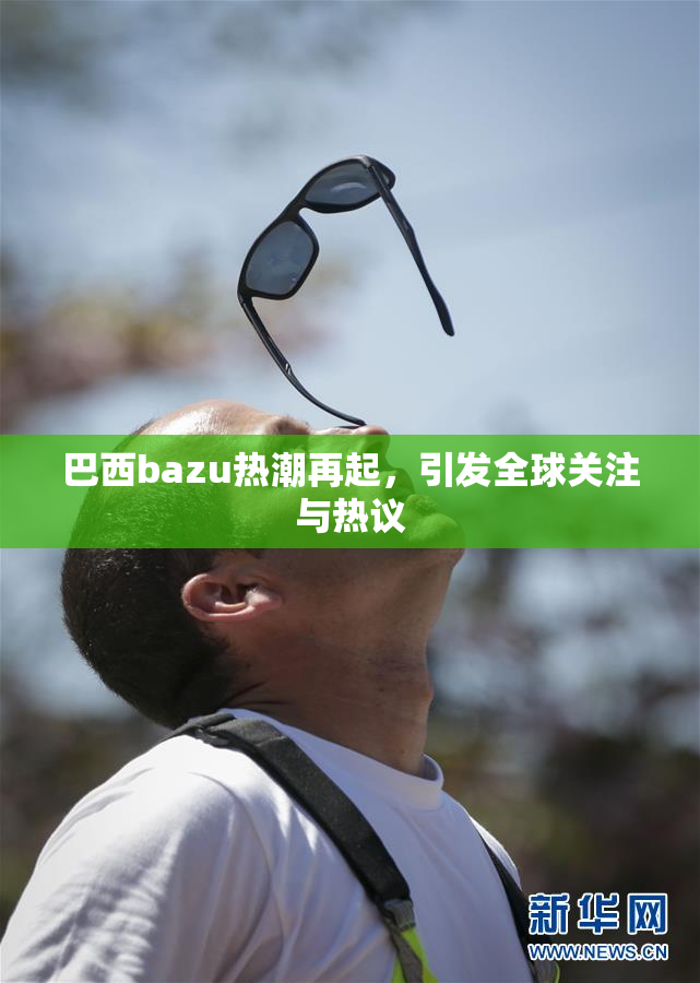 巴西bazu热潮再起，引发全球关注与热议
