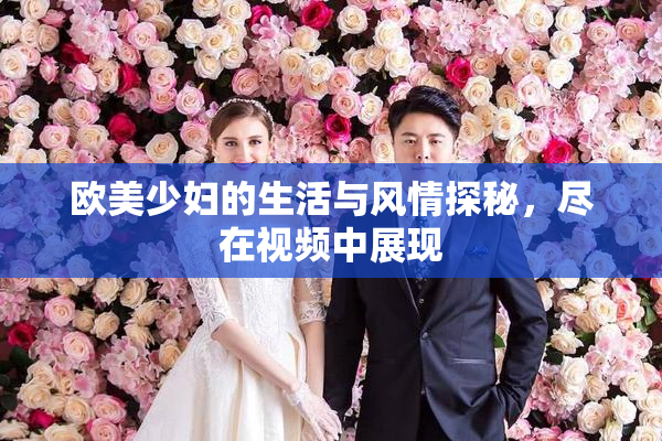欧美少妇的生活与风情探秘，尽在视频中展现