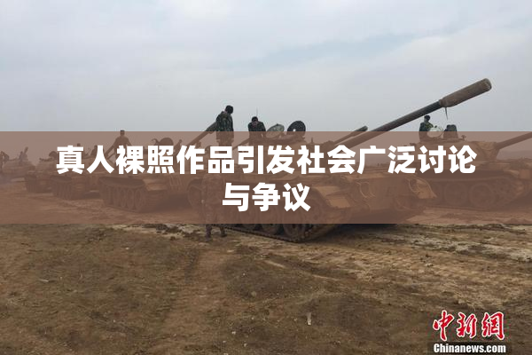 真人裸照作品引发社会广泛讨论与争议