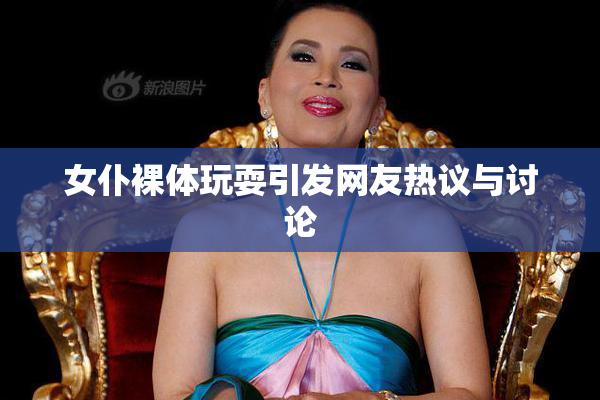 女仆裸体玩耍引发网友热议与讨论