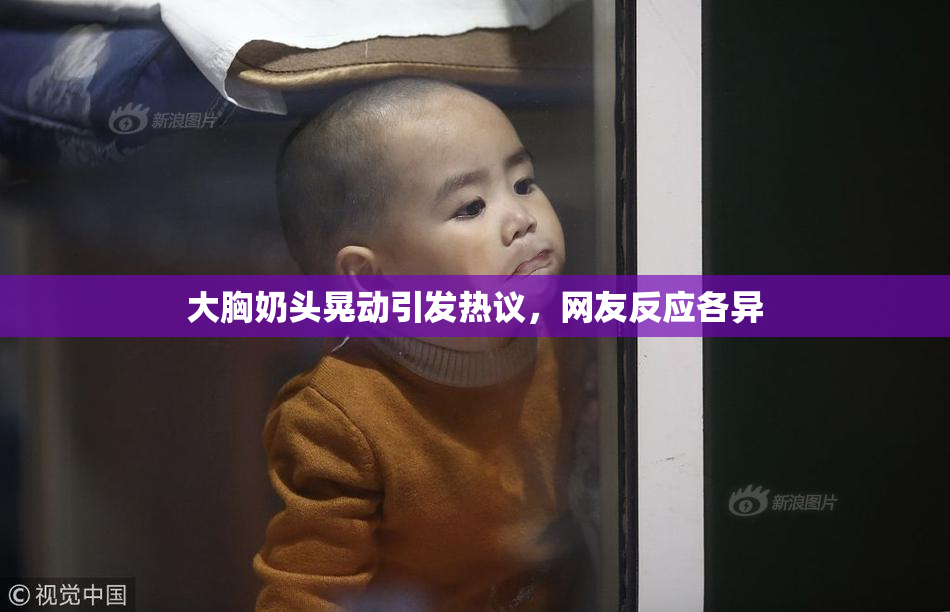 大胸奶头晃动引发热议，网友反应各异