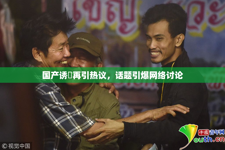 国产诱奷再引热议，话题引爆网络讨论