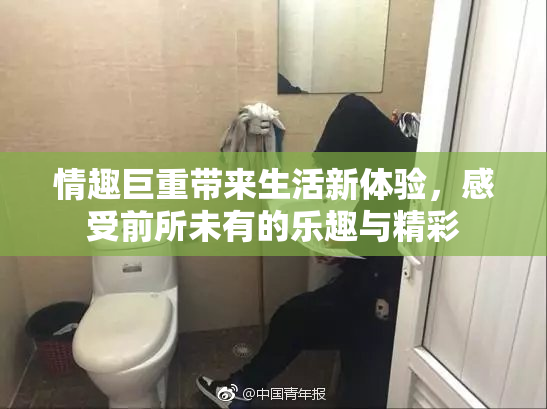 情趣巨重带来生活新体验，感受前所未有的乐趣与精彩