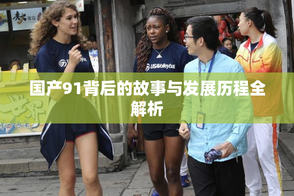 国产91背后的故事与发展历程全解析