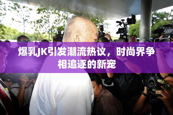 爆乳JK引发潮流热议，时尚界争相追逐的新宠