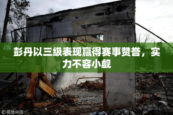 彭丹以三级表现赢得赛事赞誉，实力不容小觑