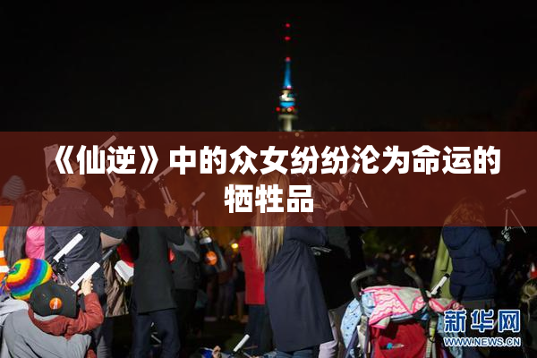 《仙逆》中的众女纷纷沦为命运的牺牲品