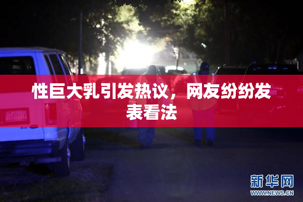 性巨大乳引发热议，网友纷纷发表看法