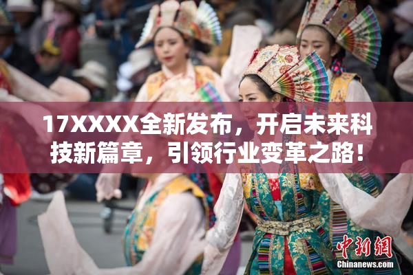 17XXXX全新发布，开启未来科技新篇章，引领行业变革之路！