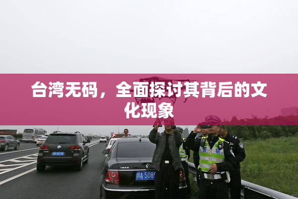 台湾无码，全面探讨其背后的文化现象