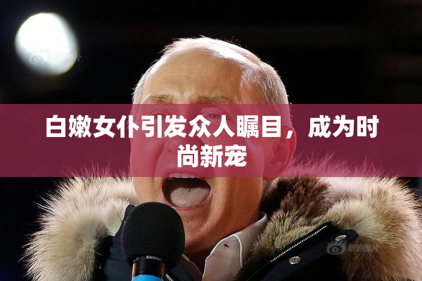 白嫩女仆引发众人瞩目，成为时尚新宠