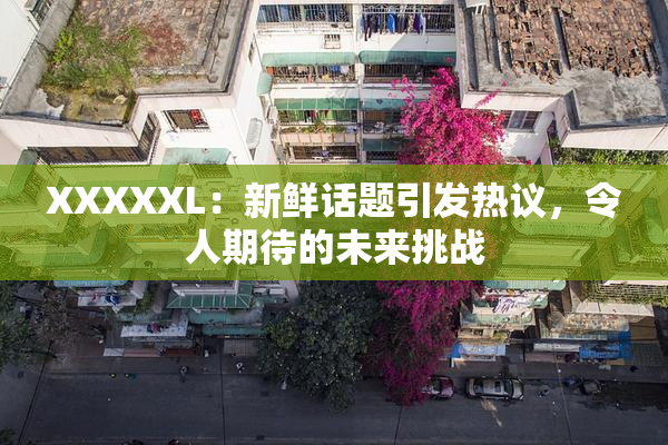 XXXXXL：新鲜话题引发热议，令人期待的未来挑战