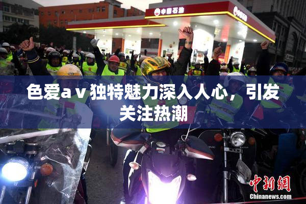 色爱aⅴ独特魅力深入人心，引发关注热潮