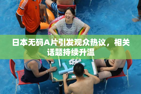 日本无码A片引发观众热议，相关话题持续升温