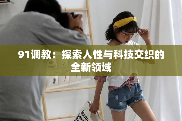 91调教：探索人性与科技交织的全新领域