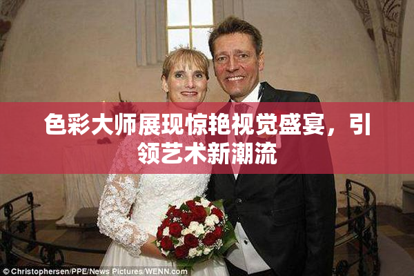 色彩大师展现惊艳视觉盛宴，引领艺术新潮流