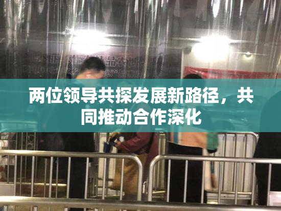 两位领导共探发展新路径，共同推动合作深化