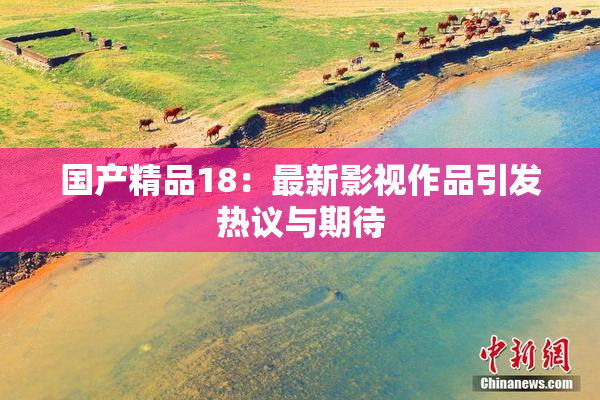 国产精品18：最新影视作品引发热议与期待