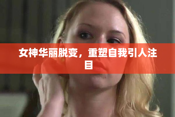 女神华丽脱变，重塑自我引人注目