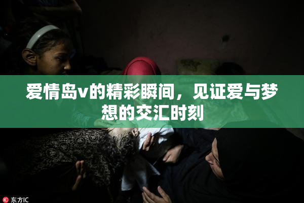 爱情岛v的精彩瞬间，见证爱与梦想的交汇时刻