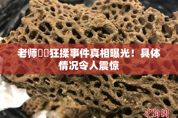 老师❌‌狂揉事件真相曝光！具体情况令人震惊