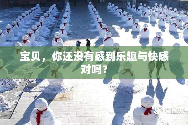 宝贝，你还没有感到乐趣与快感对吗？