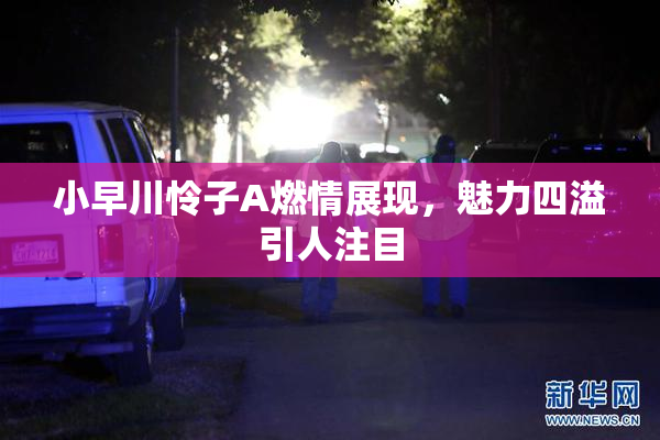 小早川怜子A燃情展现，魅力四溢引人注目