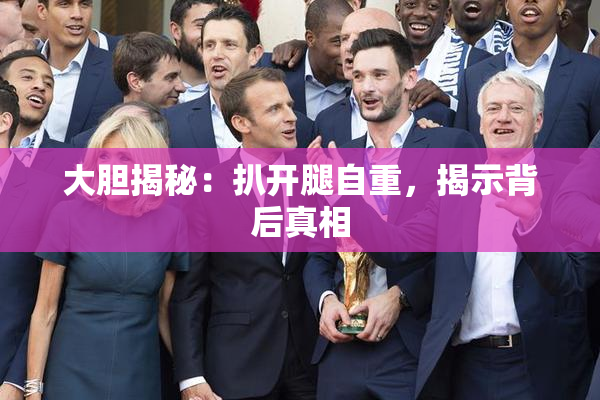 大胆揭秘：扒开腿自重，揭示背后真相