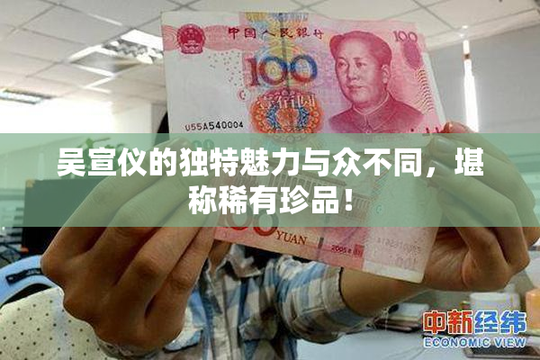 吴宣仪的独特魅力与众不同，堪称稀有珍品！