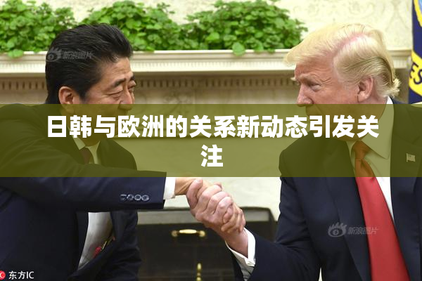 日韩与欧洲的关系新动态引发关注
