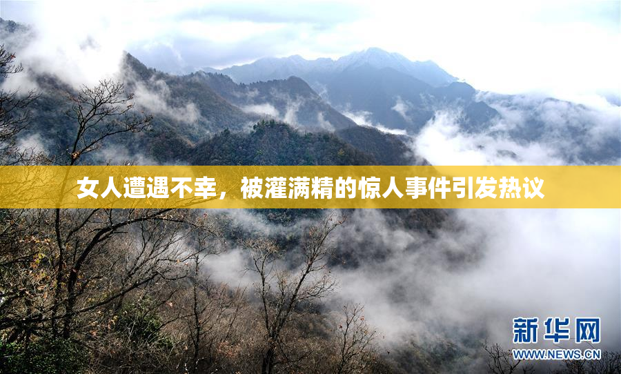 女人遭遇不幸，被灌满精的惊人事件引发热议