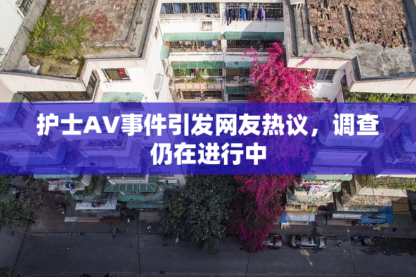护士AV事件引发网友热议，调查仍在进行中