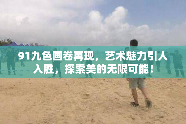 91九色画卷再现，艺术魅力引人入胜，探索美的无限可能！
