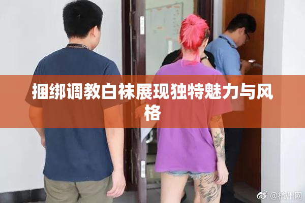 捆绑调教白袜展现独特魅力与风格