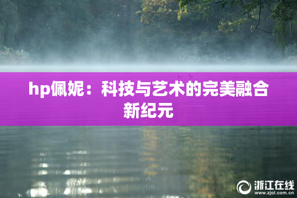 hp佩妮：科技与艺术的完美融合新纪元