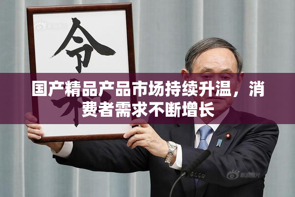 国产精品产品市场持续升温，消费者需求不断增长