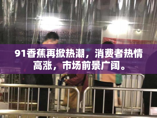 91香蕉再掀热潮，消费者热情高涨，市场前景广阔。