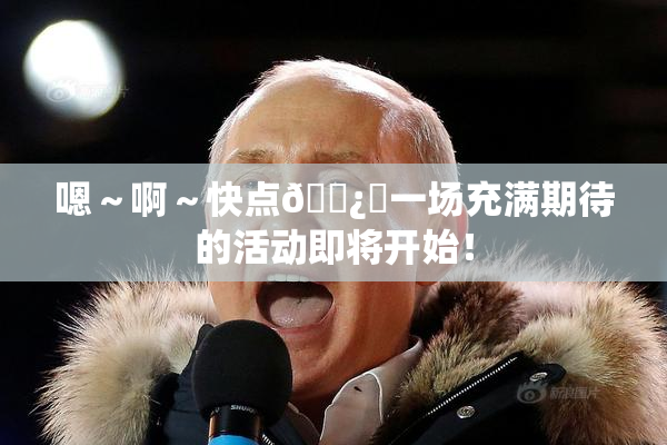 嗯～啊～快点🌿‌一场充满期待的活动即将开始！