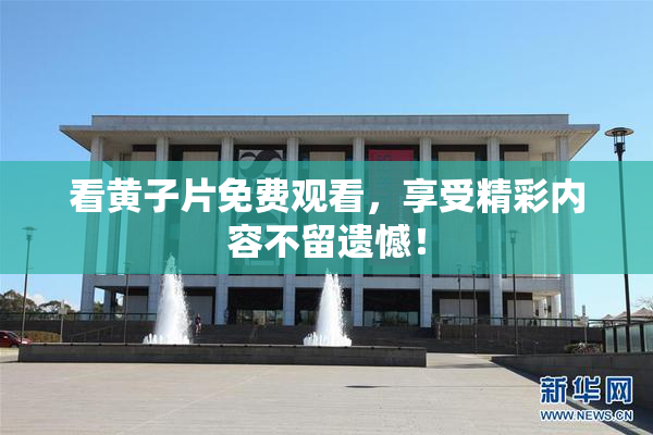 看黄子片免费观看，享受精彩内容不留遗憾！