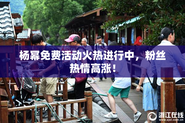 杨幂免费活动火热进行中，粉丝热情高涨！