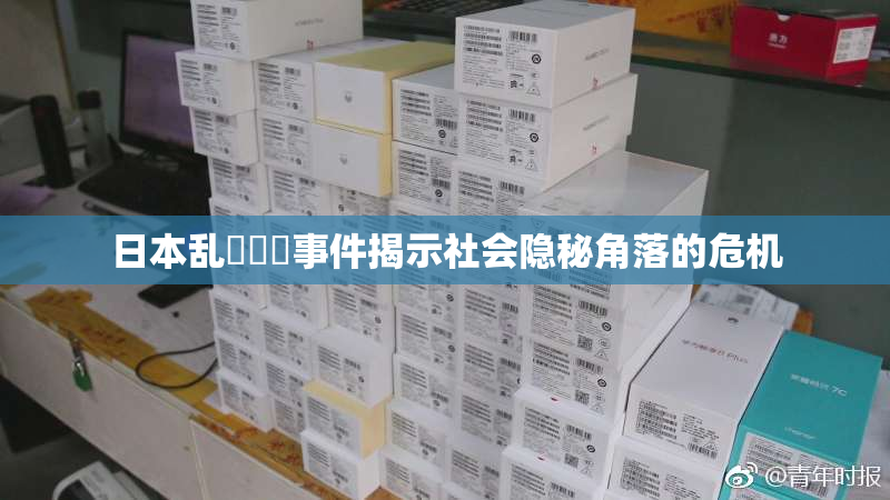 日本乱婬妺妺事件揭示社会隐秘角落的危机