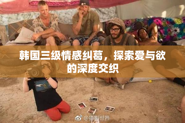 韩国三级情感纠葛，探索爱与欲的深度交织